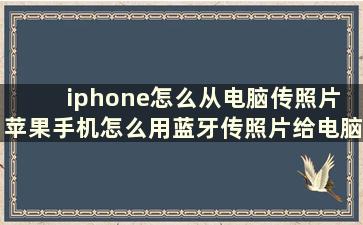 iphone怎么从电脑传照片 苹果手机怎么用蓝牙传照片给电脑